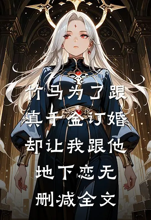 竹马为了跟真千金订婚，却让我跟他地下恋无删减全文