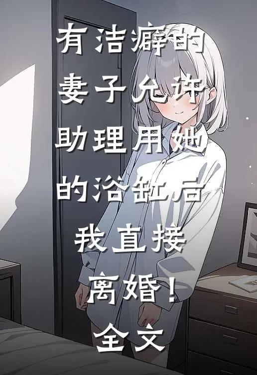 有洁癖的妻子允许助理用她的浴缸后，我直接离婚！全文