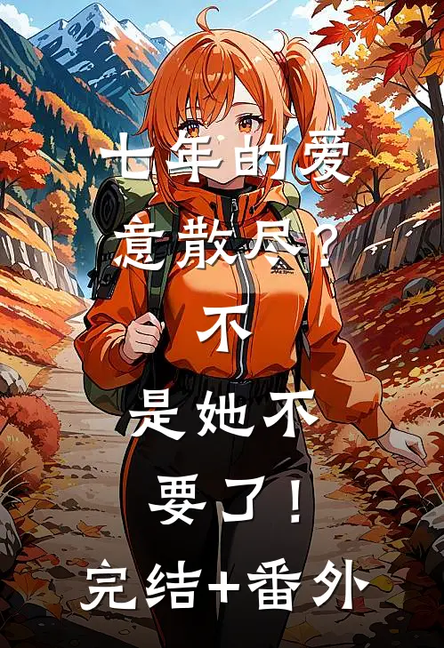 七年的爱意散尽？不，是她不要了！完结+番外