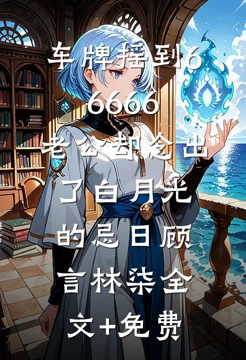 车牌摇到66666，老公却念出了白月光的忌日顾言林柒全文+免费