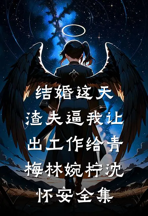 结婚这天，渣夫逼我让出工作给青梅林婉柠沈怀安 全集