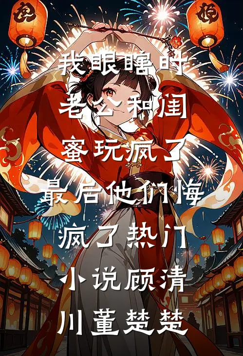 我眼瞎时老公和闺蜜玩疯了，最后他们悔疯了热门小说顾清川董楚楚