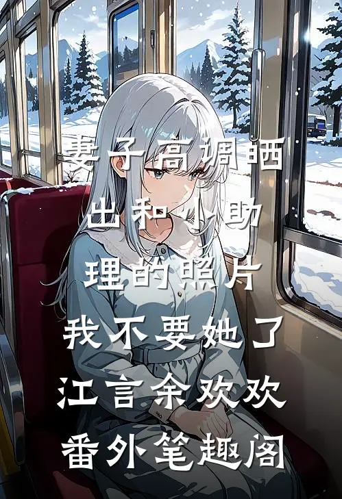妻子高调晒出和小助理的照片，我不要她了：江言余欢欢番外笔趣阁
