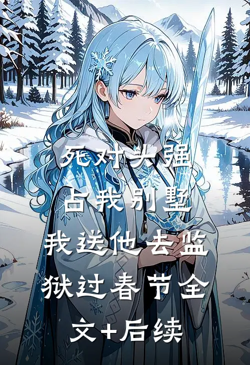 死对头强占我别墅，我送他去监狱过春节全文+后续