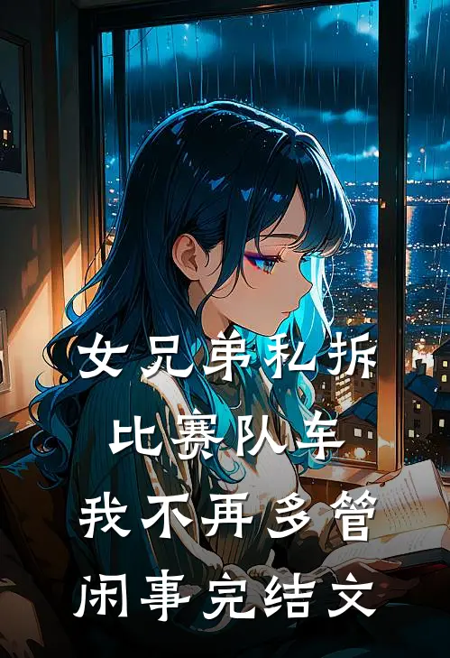 女兄弟私拆比赛队车，我不再多管闲事完结文