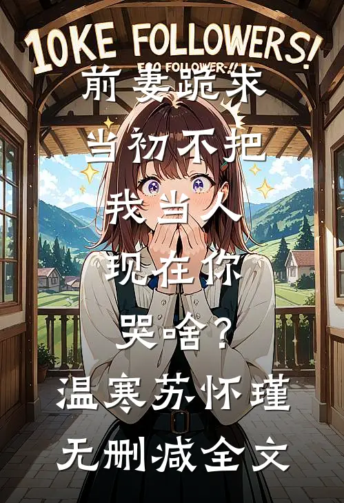 前妻跪求，当初不把我当人，现在你哭啥？温寒苏怀瑾无删减全文