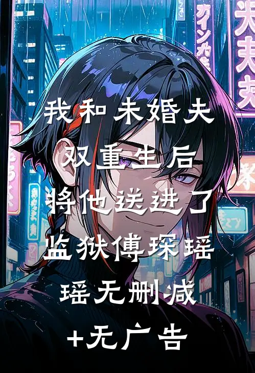 我和未婚夫双重生后，将他送进了监狱傅琛瑶瑶无删减+无广告