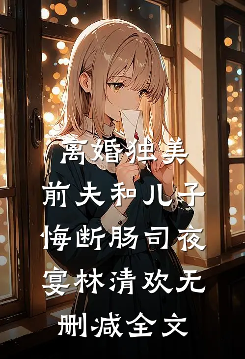 离婚独美，前夫和儿子悔断肠司夜宴林清欢无删减全文