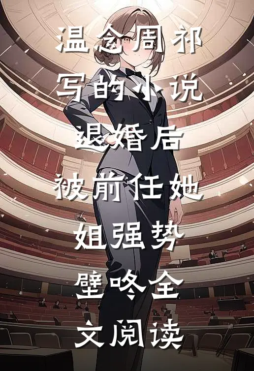 温念周祁写的小说退婚后，被前任她姐强势壁咚全文阅读