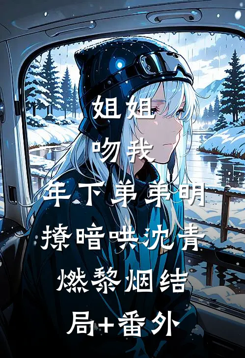 姐姐，吻我，年下弟弟明撩暗哄沈青燃黎烟结局+番外