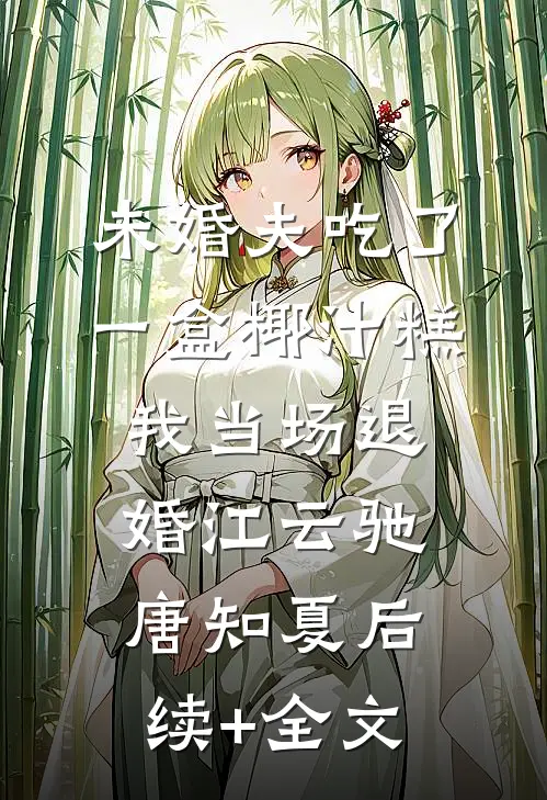 未婚夫吃了一盒椰汁糕，我当场退婚江云驰唐知夏后续+全文