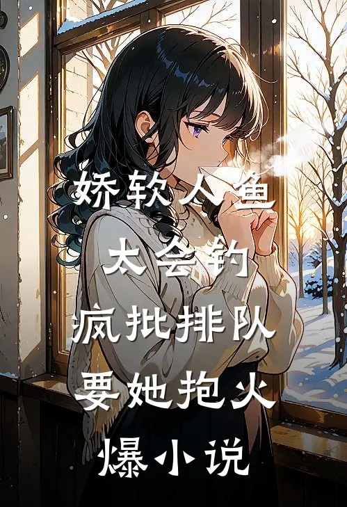 娇软人鱼太会钓，疯批排队要她抱火爆小说