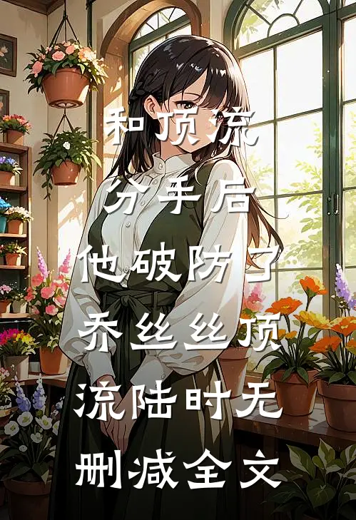 和顶流分手后，他破防了乔丝丝顶流陆时无删减全文