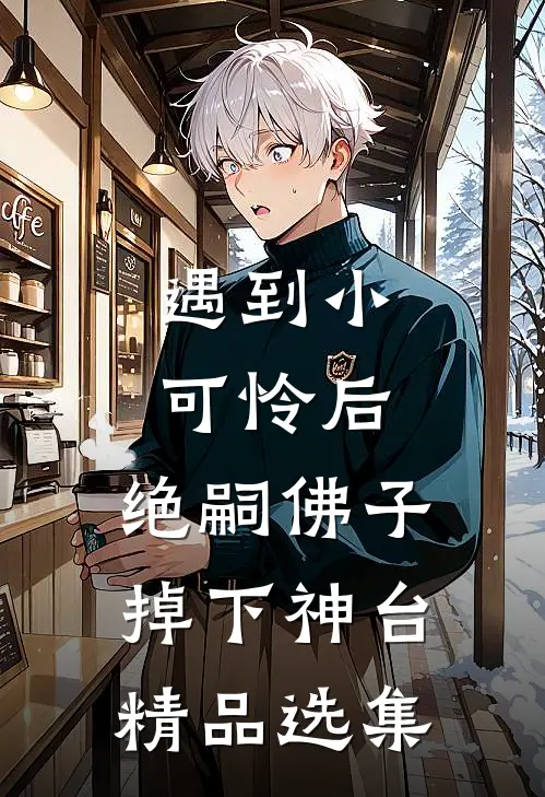 遇到小可怜后，绝嗣佛子掉下神台精品选集