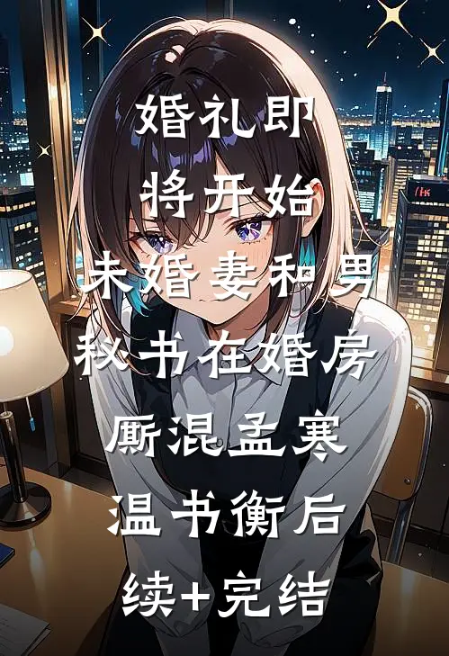 婚礼即将开始，未婚妻和男秘书在婚房厮混孟寒温书衡后续+完结