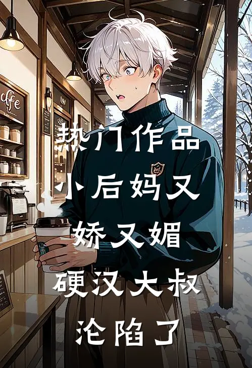 热门作品小后妈又娇又媚：硬汉大叔沦陷了