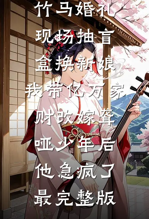 竹马婚礼现场抽盲盒换新娘，我带亿万家财改嫁聋哑少年后他急疯了最完整版