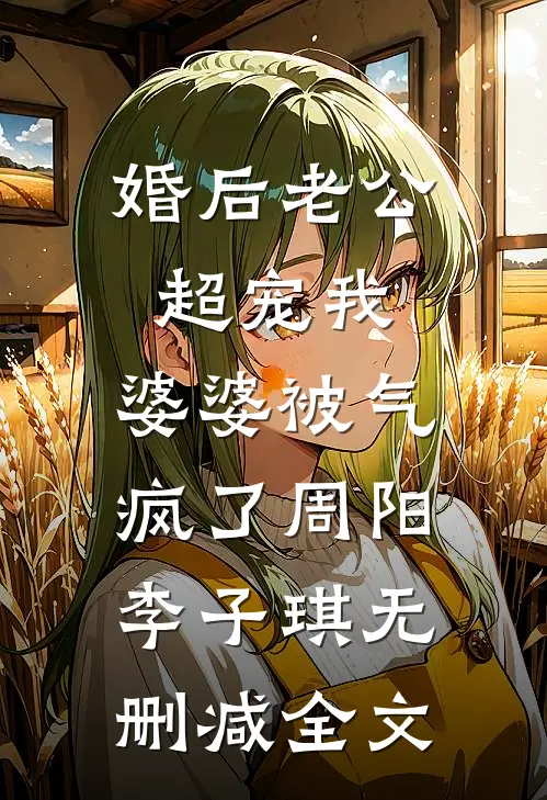 婚后老公超宠我，婆婆被气疯了周阳李子琪无删减全文