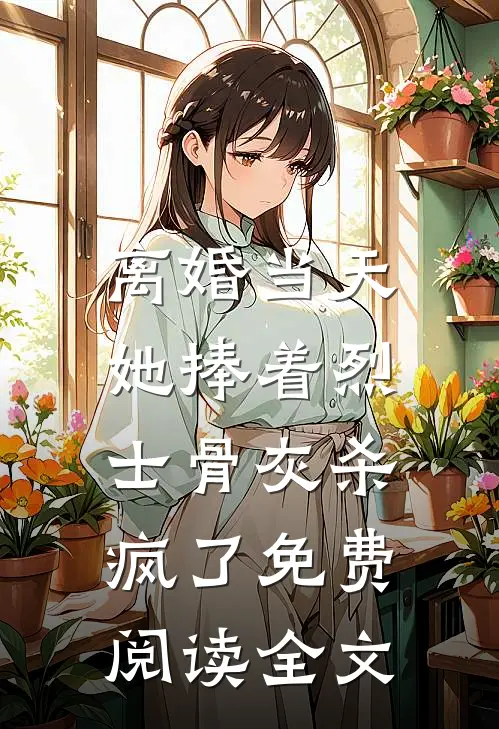 离婚当天，她捧着烈士骨灰杀疯了免费阅读全文