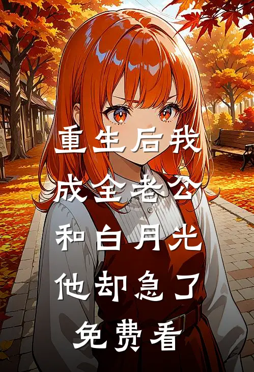 重生后我成全老公和白月光，他却急了免费看