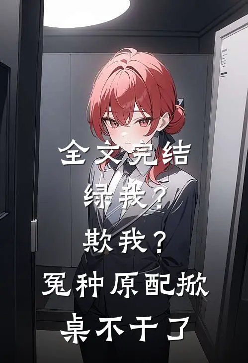 全文完结绿我？欺我？冤种原配掀桌不干了