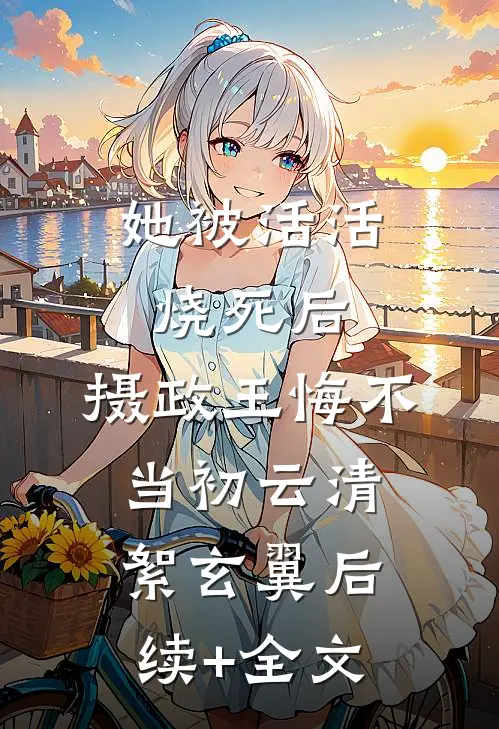 她被活活烧死后，摄政王悔不当初云清絮玄翼后续+全文