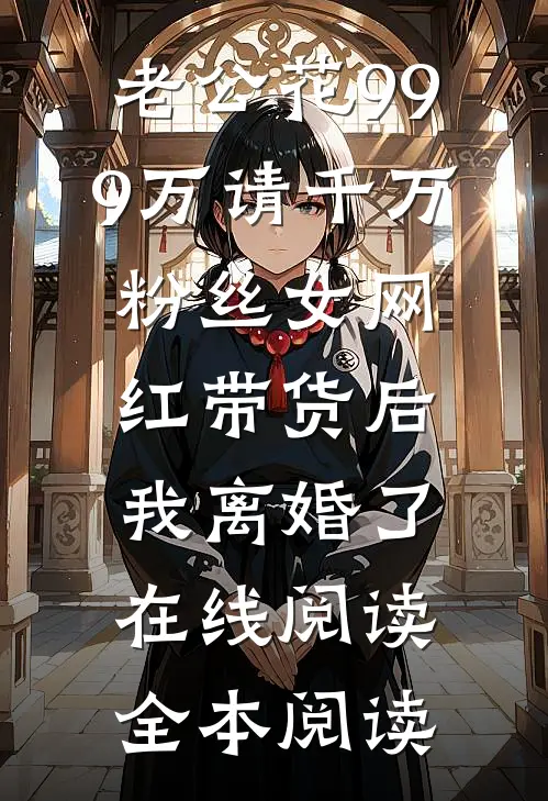 老公花999万请千万粉丝女网红带货后，我离婚了在线阅读全本阅读