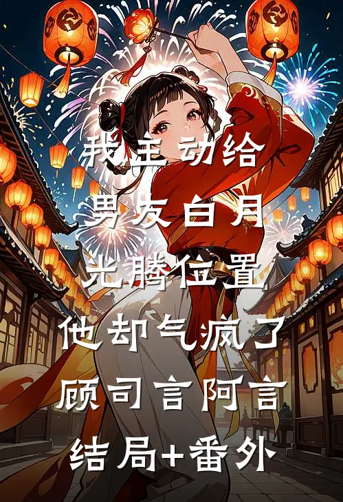 我主动给男友白月光腾位置，他却气疯了顾司言阿言结局+番外
