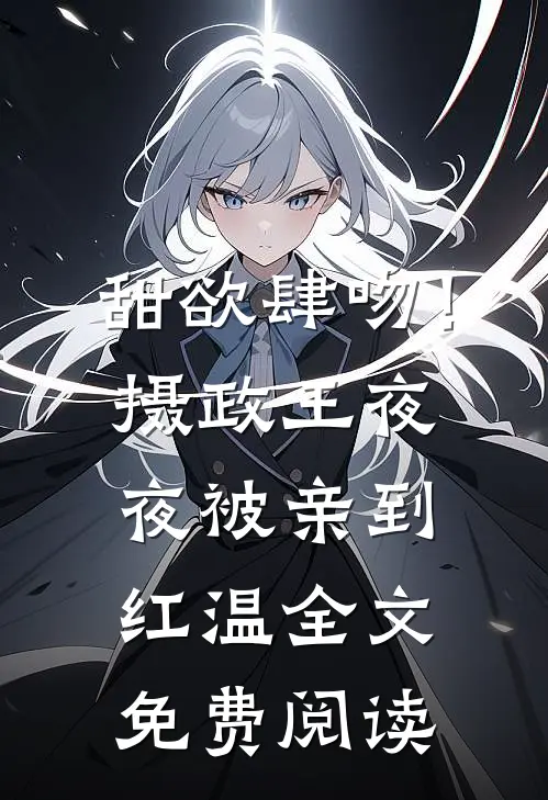 甜欲肆吻！摄政王夜夜被亲到红温全文免费阅读