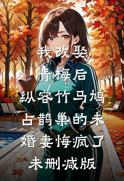 我改娶青梅后，纵容竹马鸠占鹊巢的未婚妻悔疯了未删减版