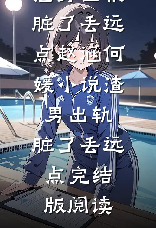 渣男出轨，脏了丢远点赵涵何媛小说_渣男出轨，脏了丢远点完结版阅读
