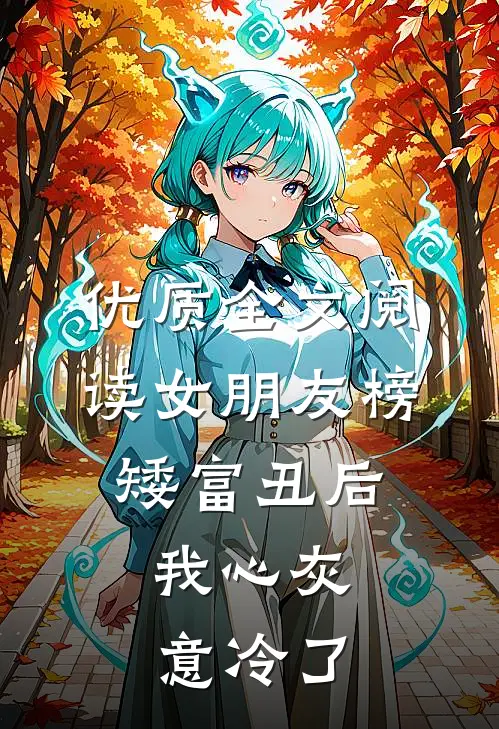 优质全文阅读女朋友榜矮富丑后，我心灰意冷了