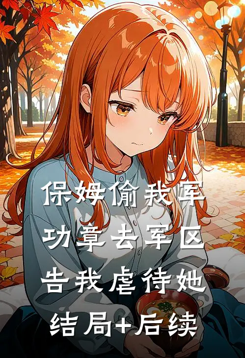 保姆偷我军功章去军区告我虐待她结局+后续