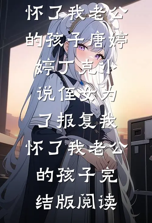 侄女为了报复我，怀了我老公的孩子唐婷婷丁克小说_侄女为了报复我，怀了我老公的孩子完结版阅读
