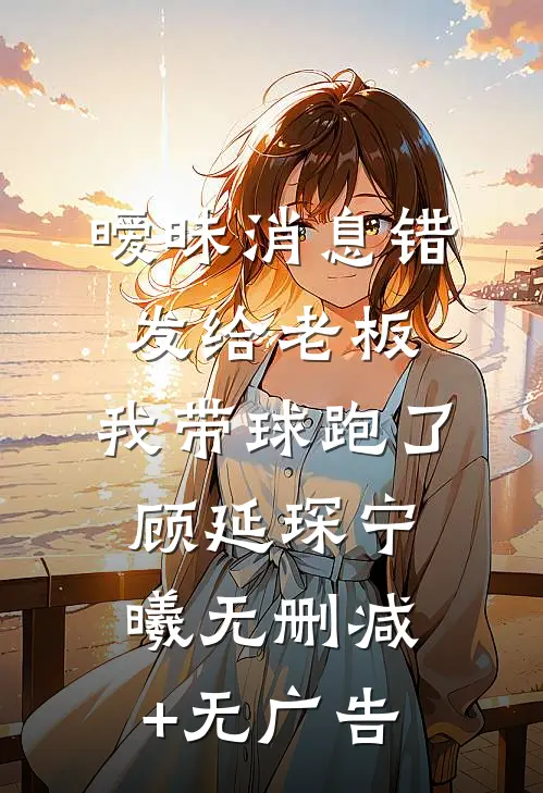暧昧消息错发给老板，我带球跑了顾延琛宁曦无删减+无广告