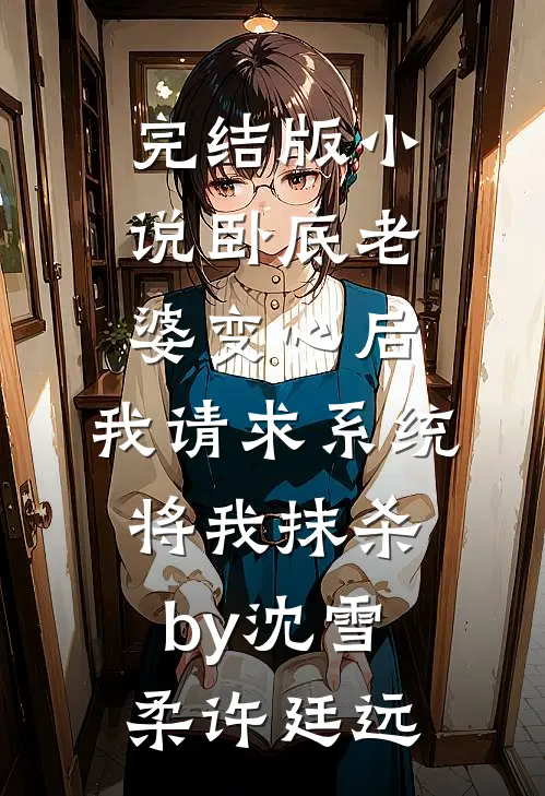 完结版小说卧底老婆变心后，我请求系统将我抹杀by沈雪柔许廷远