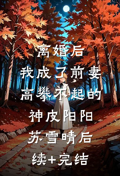 离婚后，我成了前妻高攀不起的神皮阳阳苏雪晴后续+完结