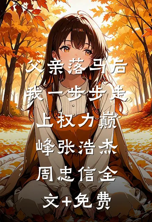 父亲落马后，我一步步走上权力巅峰张浩杰周忠信全文+免费