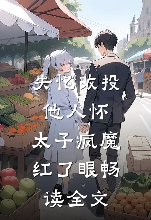 失忆改投他人怀，太子疯魔红了眼畅读全文
