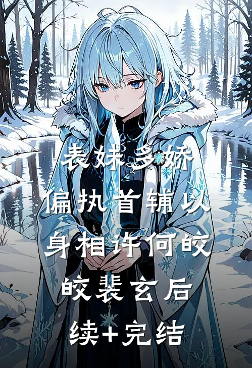 表妹多娇，偏执首辅以身相许何皎皎裴玄后续+完结