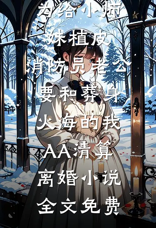 为给小师妹植皮，消防员老公要和葬身火海的我AA清算离婚小说全文免费