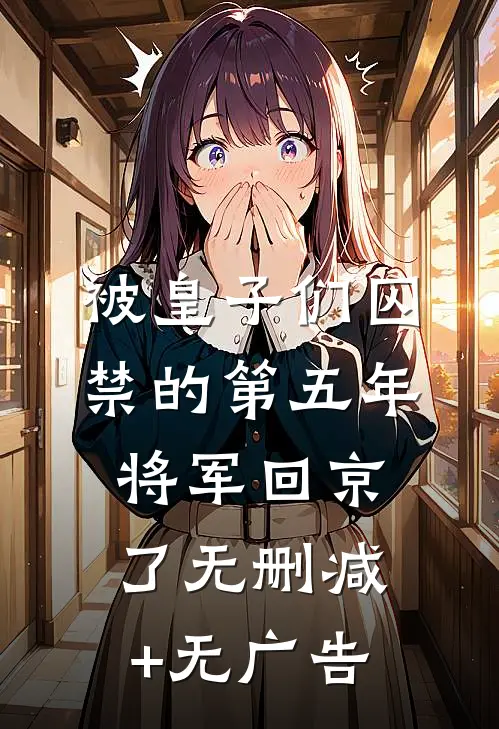 被皇子们囚禁的第五年，将军回京了无删减+无广告