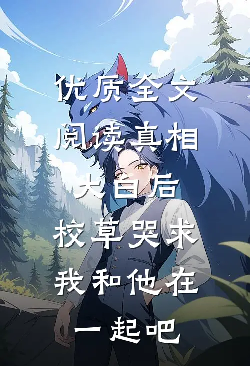 优质全文阅读真相大白后,校草哭求我和他在一起吧