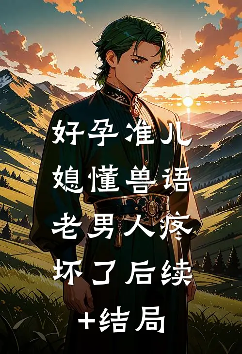 好孕准儿媳懂兽语，老男人疼坏了后续+结局