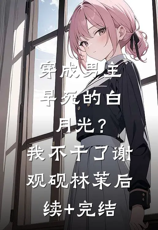 穿成男主早死的白月光？我不干了谢观砚林茉后续+完结