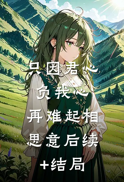 只因君心负我心，再难起相思意后续+结局