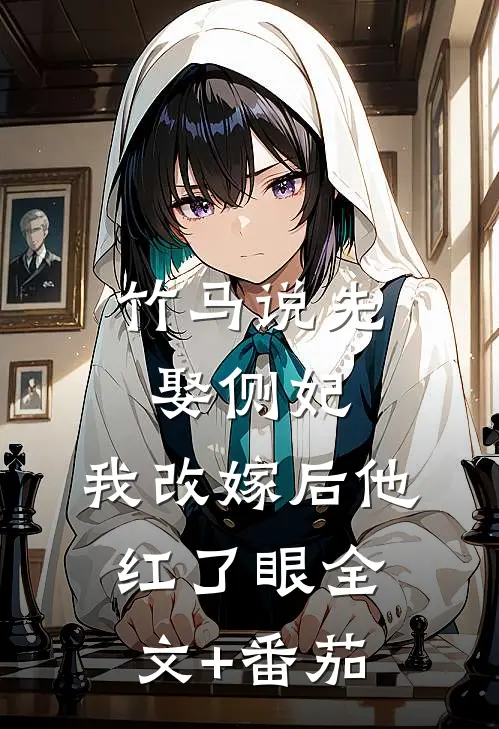 竹马说先娶侧妃，我改嫁后他红了眼全文+番茄