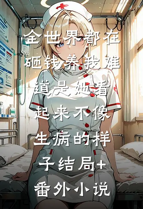 全世界都在砸钱养我-难道是她看起来不像生病的样子结局+番外小说