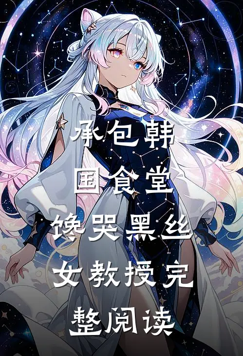 承包韩国食堂，馋哭黑丝女教授完整阅读
