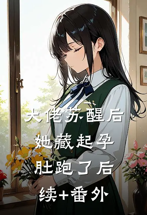 大佬苏醒后，她藏起孕肚跑了后续+番外